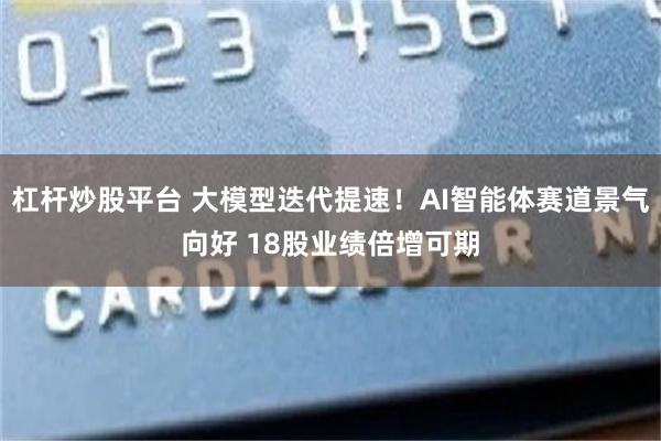杠杆炒股平台 大模型迭代提速!AI智能体赛道景气向好 18股业绩倍增可期