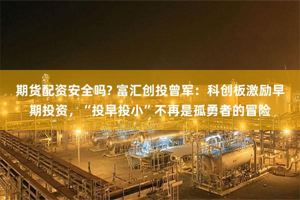 期货配资安全吗? 富汇创投曾军：科创板激励早期投资，“投早投小”不再是孤勇者的冒险