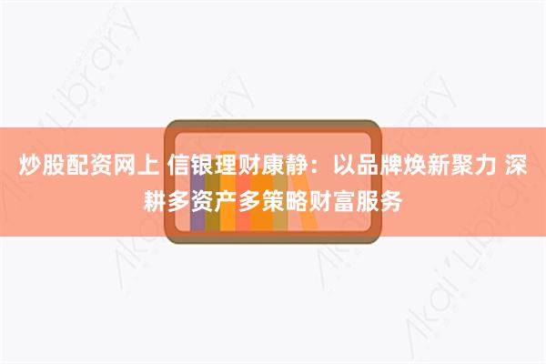 炒股配资网上 信银理财康静：以品牌焕新聚力 深耕多资产多策略财富服务