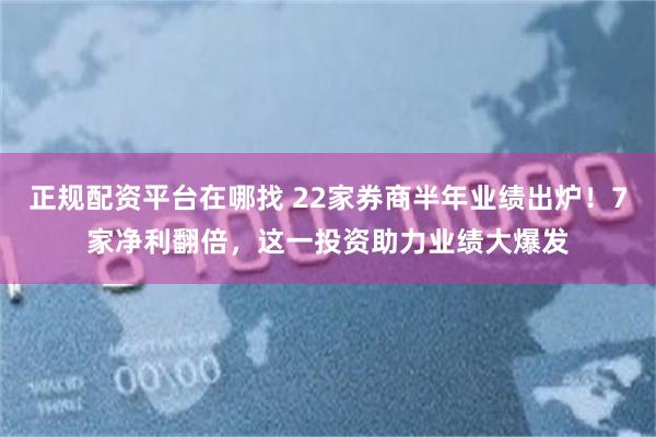 正规配资平台在哪找 22家券商半年业绩出炉！7家净利翻倍，这一投资助力业绩大爆发