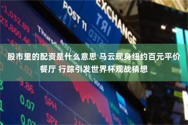 股市里的配资是什么意思 马云现身纽约百元平价餐厅 行踪引发世界杯观战猜想