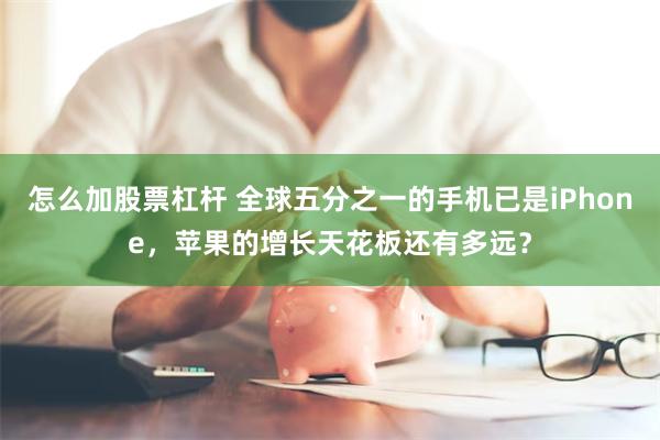 怎么加股票杠杆 全球五分之一的手机已是iPhone，苹果的增长天花板还有多远？