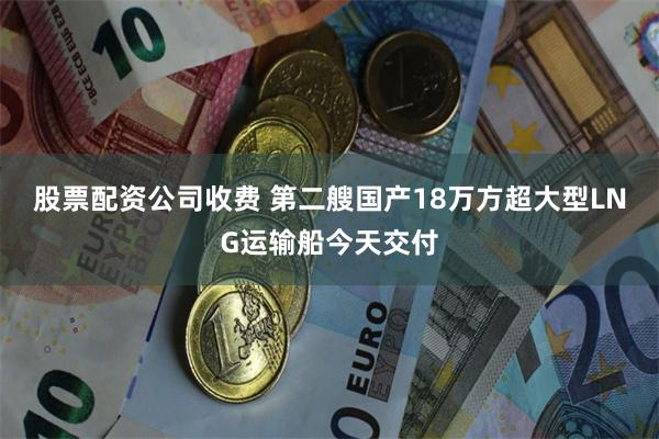 股票配资公司收费 第二艘国产18万方超大型LNG运输船今天交付