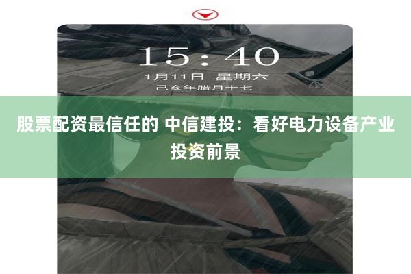 股票配资最信任的 中信建投：看好电力设备产业投资前景