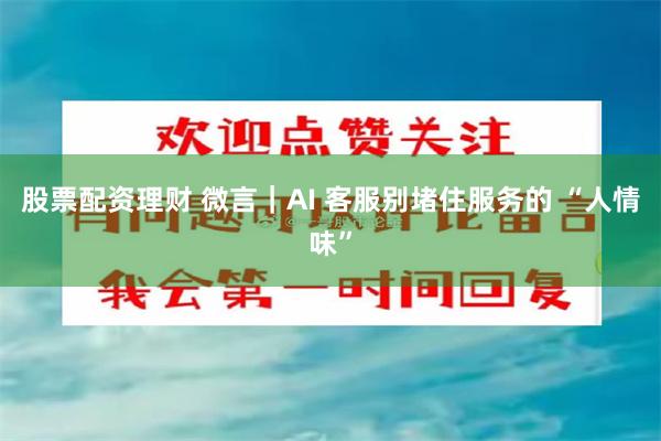 股票配资理财 微言｜AI 客服别堵住服务的 “人情味”