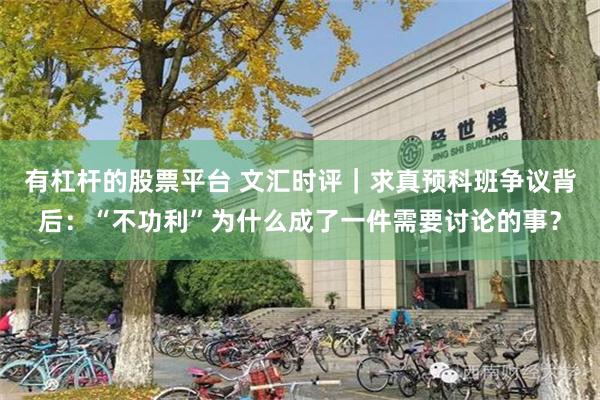 有杠杆的股票平台 文汇时评｜求真预科班争议背后：“不功利”为什么成了一件需要讨论的事？