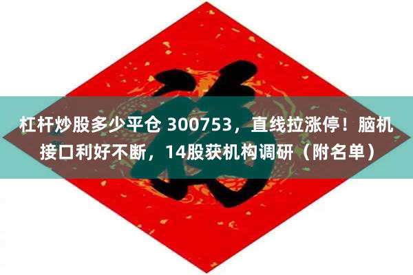 杠杆炒股多少平仓 300753，直线拉涨停！脑机接口利好不断，14股获机构调研（附名单）