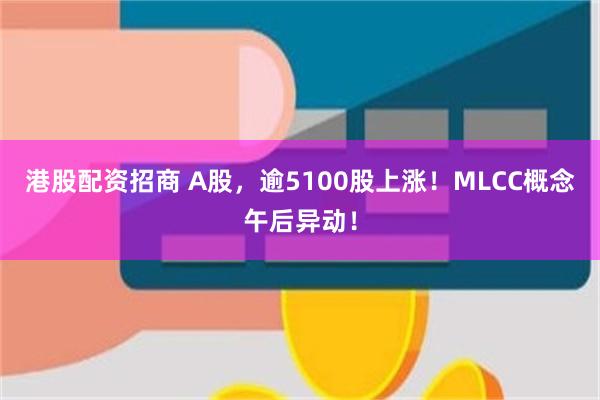 港股配资招商 A股，逾5100股上涨！MLCC概念午后异动！
