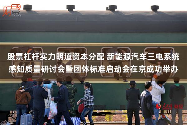 股票杠杆实力明道资本分配 新能源汽车三电系统感知质量研讨会暨团体标准启动会在京成功举办