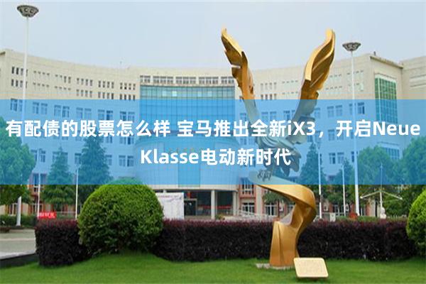 有配债的股票怎么样 宝马推出全新iX3，开启Neue Klasse电动新时代