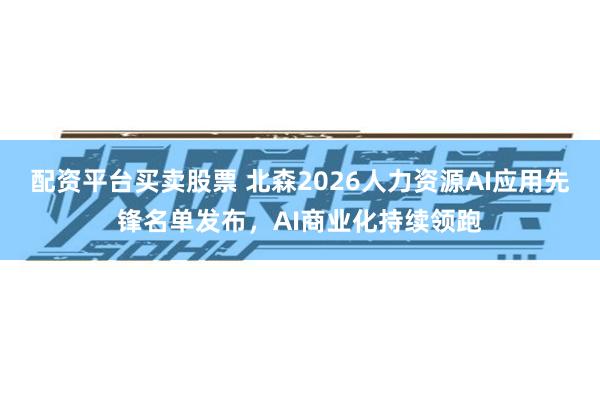 配资平台买卖股票 北森2026人力资源AI应用先锋名单发布，AI商业化持续领跑