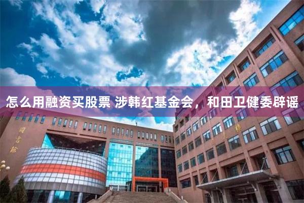 怎么用融资买股票 涉韩红基金会，和田卫健委辟谣