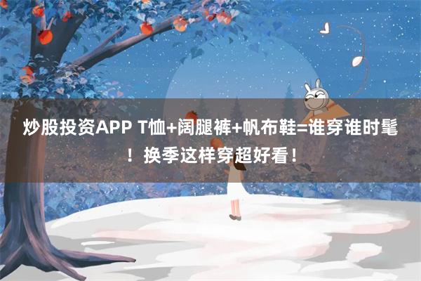炒股投资APP T恤+阔腿裤+帆布鞋=谁穿谁时髦!换季这样穿超好看!