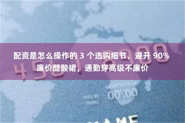 配资是怎么操作的 3 个选购细节，避开 90% 廉价醋酸裙，通勤穿高级不廉价