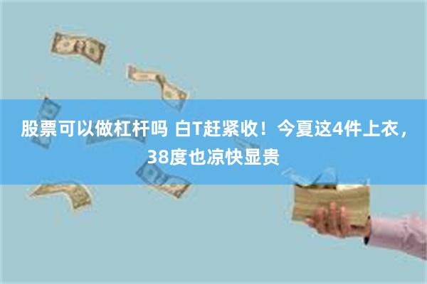 股票可以做杠杆吗 白T赶紧收！今夏这4件上衣，38度也凉快显贵