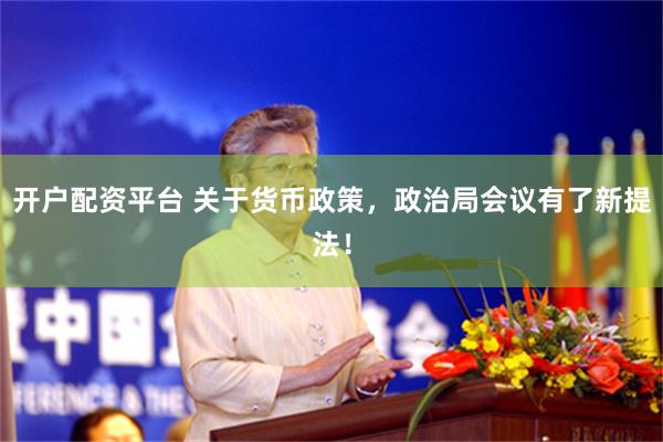 开户配资平台 关于货币政策，政治局会议有了新提法！