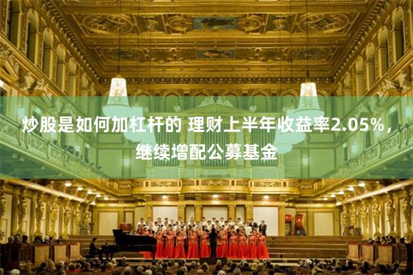 炒股是如何加杠杆的 理财上半年收益率2.05%，继续增配公募基金