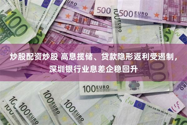 炒股配资炒股 高息揽储、贷款隐形返利受遏制，深圳银行业息差企稳回升