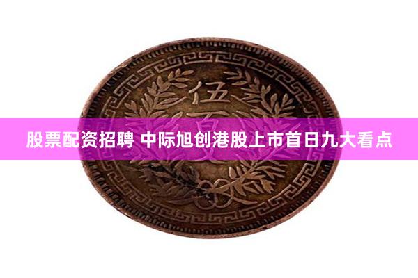 股票配资招聘 中际旭创港股上市首日九大看点