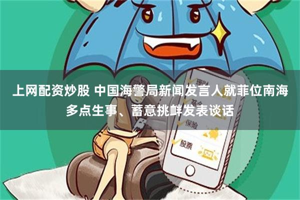 上网配资炒股 中国海警局新闻发言人就菲位南海多点生事、蓄意挑衅发表谈话
