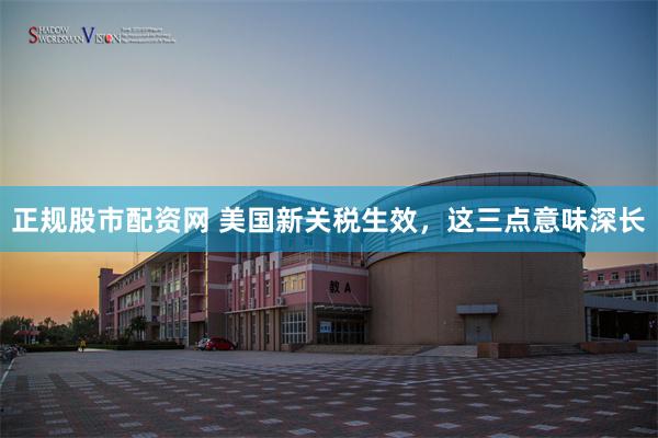 正规股市配资网 美国新关税生效，这三点意味深长