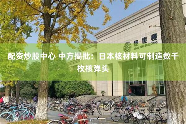 配资炒股中心 中方揭批:日本核材料可制造数千枚核弹头