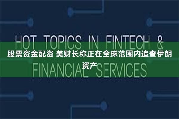 股票资金配资 美财长称正在全球范围内追查伊朗资产