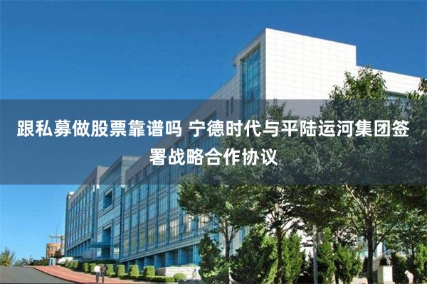 跟私募做股票靠谱吗 宁德时代与平陆运河集团签署战略合作协议