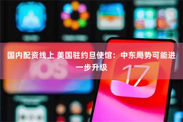 国内配资线上 美国驻约旦使馆：中东局势可能进一步升级