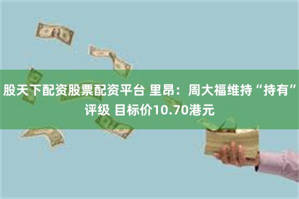 股天下配资股票配资平台 里昂：周大福维持“持有”评级 目标价10.70港元