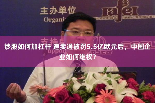 炒股如何加杠杆 速卖通被罚5.5亿欧元后，中国企业如何维权？