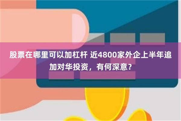 股票在哪里可以加杠杆 近4800家外企上半年追加对华投资，有何深意？