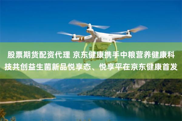 股票期货配资代理 京东健康携手中粮营养健康科技共创益生菌新品悦享态、悦享平在京东健康首发
