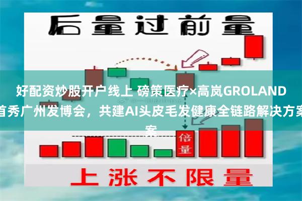 好配资炒股开户线上 磅策医疗×高岚GROLAND首秀广州发博会，共建AI头皮毛发健康全链路解决方案