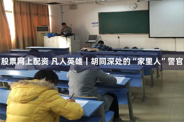 股票网上配资 凡人英雄｜胡同深处的“家里人”警官