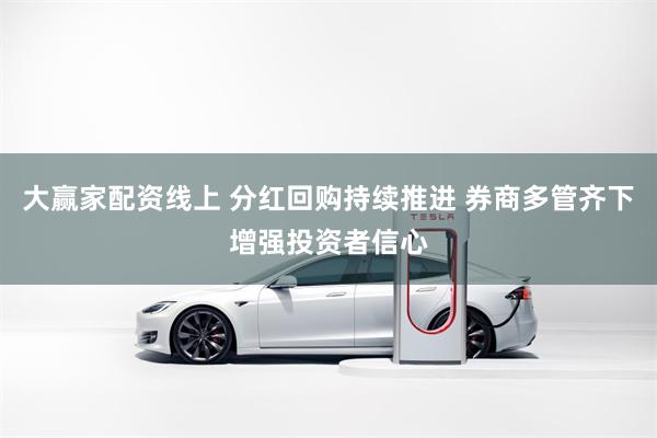 大赢家配资线上 分红回购持续推进 券商多管齐下增强投资者信心