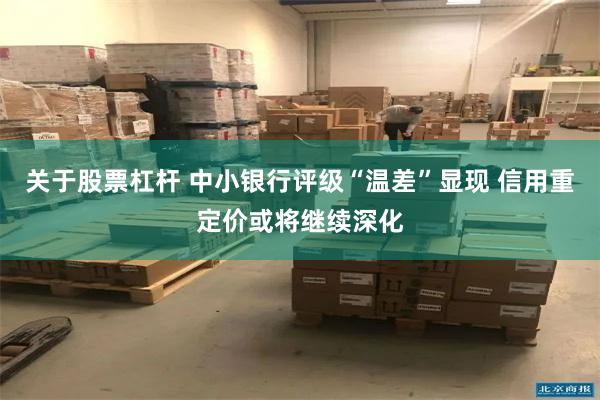 关于股票杠杆 中小银行评级“温差”显现 信用重定价或将继续深化