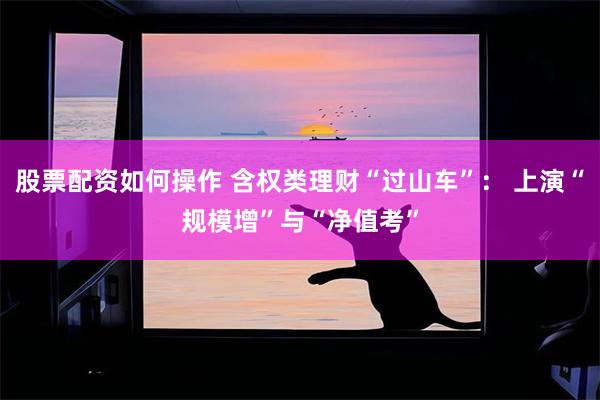 股票配资如何操作 含权类理财“过山车”： 上演“规模增”与“净值考”