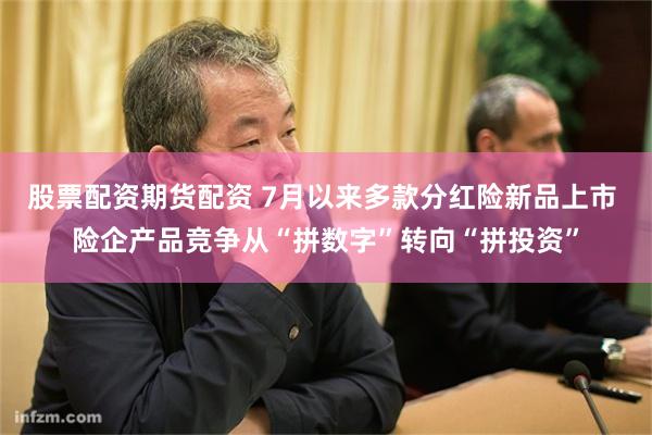 股票配资期货配资 7月以来多款分红险新品上市 险企产品竞争从“拼数字”转向“拼投资”