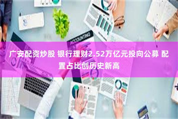广安配资炒股 银行理财2.52万亿元投向公募 配置占比创历史新高