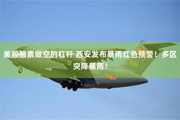 美股股票做空的杠杆 西安发布暴雨红色预警！多区突降暴雨！