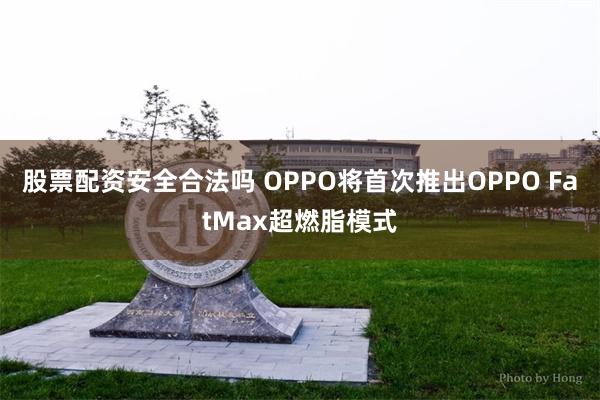 股票配资安全合法吗 OPPO将首次推出OPPO FatMax超燃脂模式