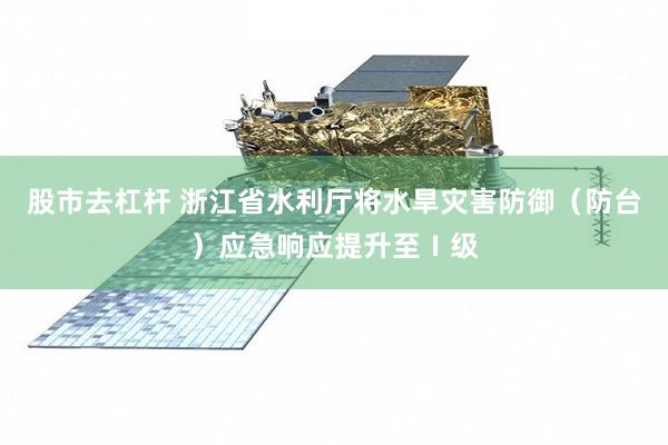 股市去杠杆 浙江省水利厅将水旱灾害防御（防台）应急响应提升至Ⅰ级