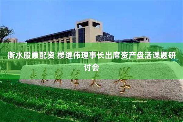 衡水股票配资 楼继伟理事长出席资产盘活课题研讨会