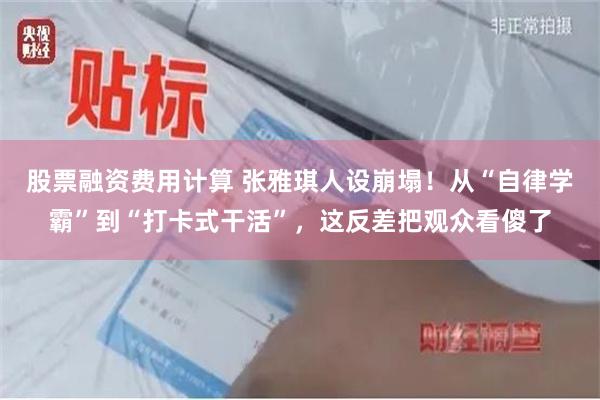 股票融资费用计算 张雅琪人设崩塌！从“自律学霸”到“打卡式干活”，这反差把观众看傻了