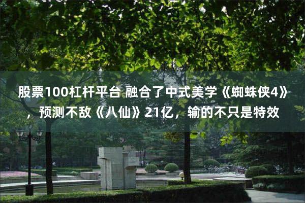 股票100杠杆平台 融合了中式美学《蜘蛛侠4》，预测不敌《八仙》21亿，输的不只是特效