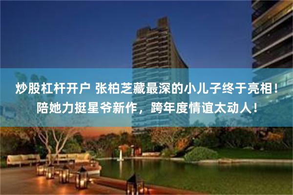 炒股杠杆开户 张柏芝藏最深的小儿子终于亮相！陪她力挺星爷新作，跨年度情谊太动人！