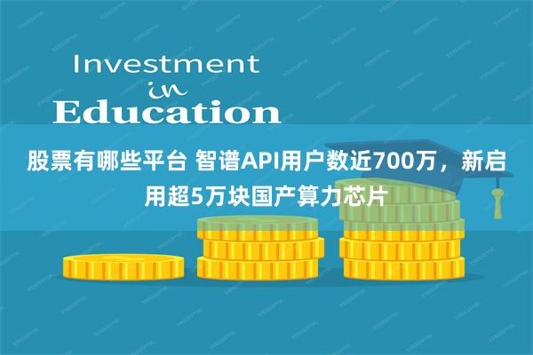 股票有哪些平台 智谱API用户数近700万，新启用超5万块国产算力芯片