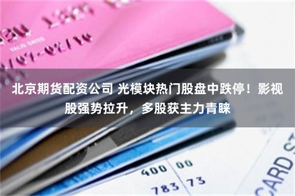 北京期货配资公司 光模块热门股盘中跌停！影视股强势拉升，多股获主力青睐