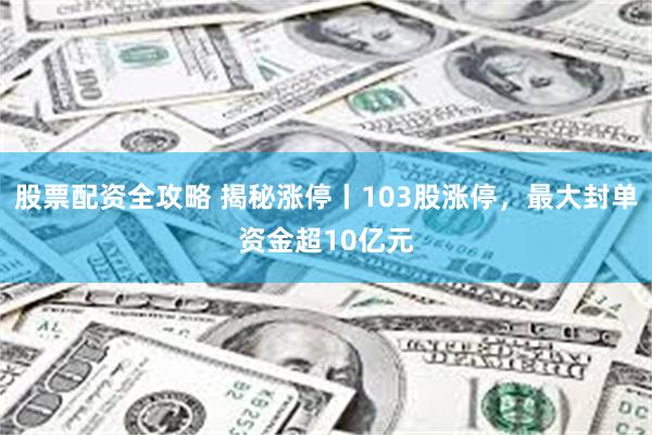股票配资全攻略 揭秘涨停丨103股涨停，最大封单资金超10亿元